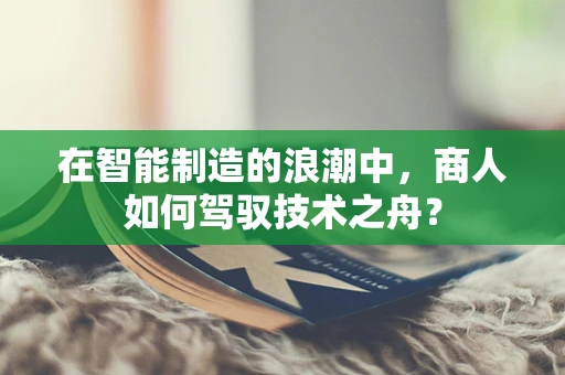 在智能制造的浪潮中，商人如何驾驭技术之舟？