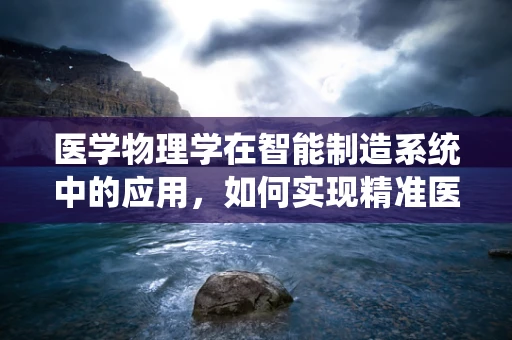 医学物理学在智能制造系统中的应用，如何实现精准医疗的智能制造？