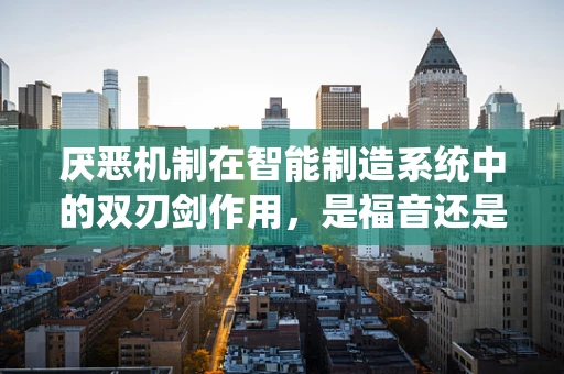 厌恶机制在智能制造系统中的双刃剑作用，是福音还是诅咒？