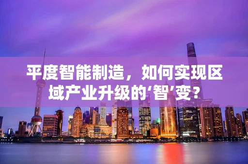 平度智能制造，如何实现区域产业升级的‘智’变？