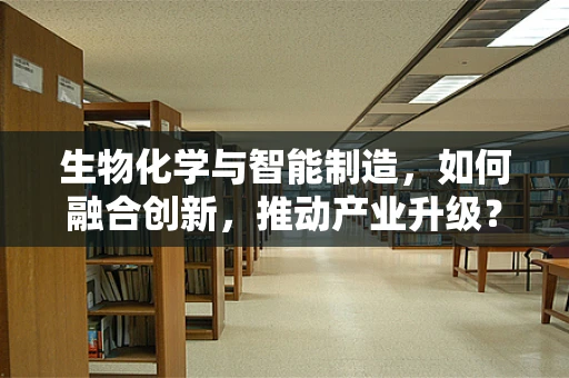 生物化学与智能制造，如何融合创新，推动产业升级？