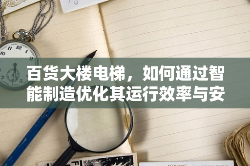 百货大楼电梯，如何通过智能制造优化其运行效率与安全性？