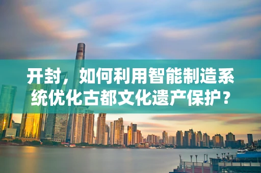 开封，如何利用智能制造系统优化古都文化遗产保护？