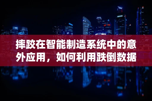 摔跤在智能制造系统中的意外应用，如何利用跌倒数据优化生产流程？