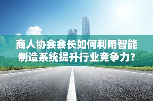 商人协会会长如何利用智能制造系统提升行业竞争力？