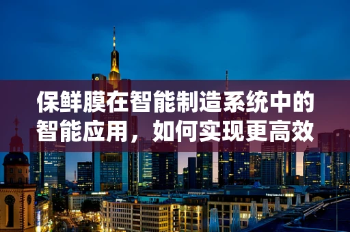 保鲜膜在智能制造系统中的智能应用，如何实现更高效的食品保鲜？