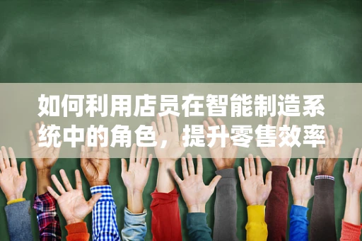 如何利用店员在智能制造系统中的角色，提升零售效率与顾客体验？