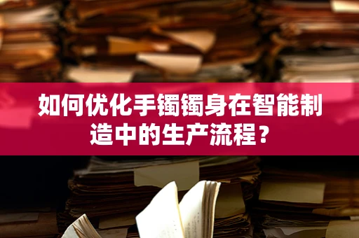 如何优化手镯镯身在智能制造中的生产流程？