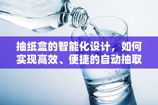 抽纸盒的智能化设计，如何实现高效、便捷的自动抽取？