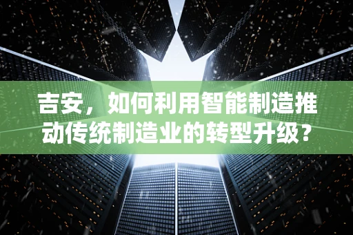 吉安，如何利用智能制造推动传统制造业的转型升级？