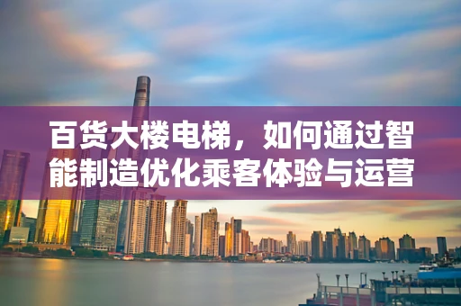 百货大楼电梯，如何通过智能制造优化乘客体验与运营效率？