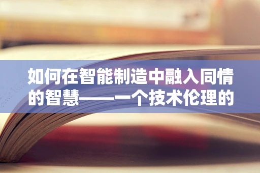 如何在智能制造中融入同情的智慧——一个技术伦理的探讨？