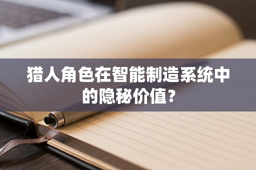 猎人角色在智能制造系统中的隐秘价值？