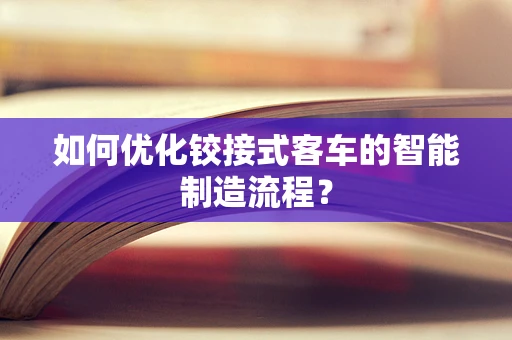 如何优化铰接式客车的智能制造流程？