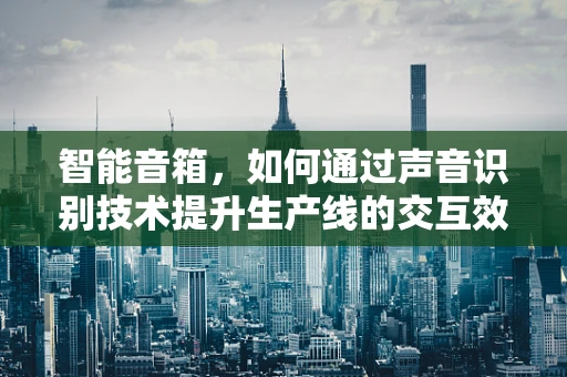 智能音箱，如何通过声音识别技术提升生产线的交互效率？