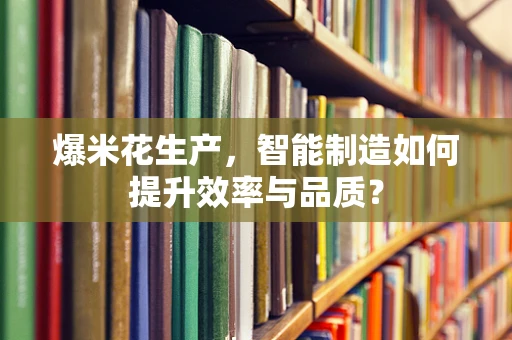 爆米花生产，智能制造如何提升效率与品质？