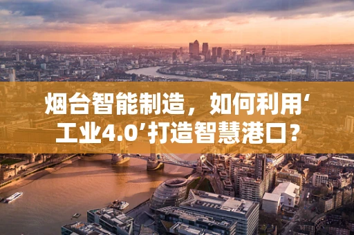 烟台智能制造，如何利用‘工业4.0’打造智慧港口？