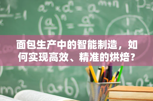 面包生产中的智能制造，如何实现高效、精准的烘焙？