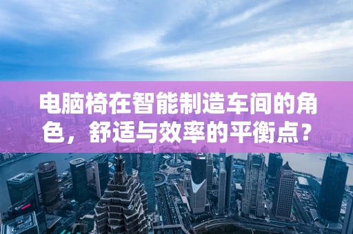 电脑椅在智能制造车间的角色，舒适与效率的平衡点？