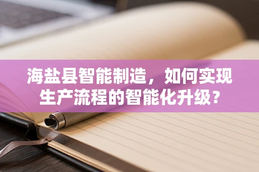 海盐县智能制造，如何实现生产流程的智能化升级？