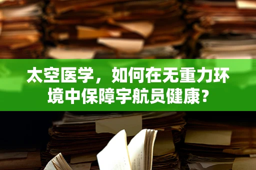 太空医学，如何在无重力环境中保障宇航员健康？