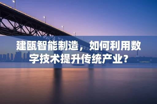 建瓯智能制造，如何利用数字技术提升传统产业？