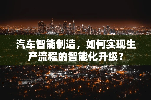 汽车智能制造，如何实现生产流程的智能化升级？