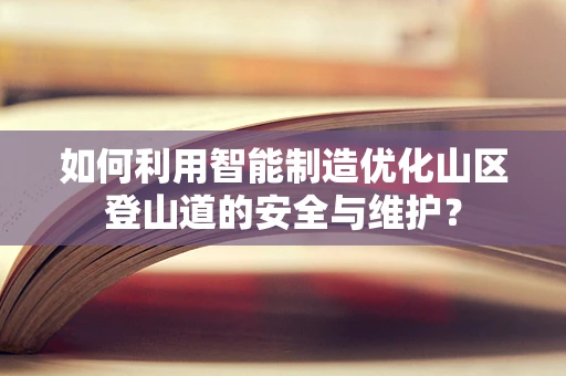 如何利用智能制造优化山区登山道的安全与维护？