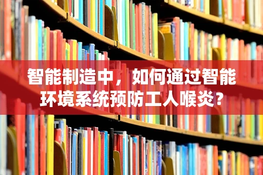 智能制造中，如何通过智能环境系统预防工人喉炎？