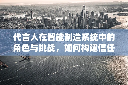 代言人在智能制造系统中的角色与挑战，如何构建信任桥梁？