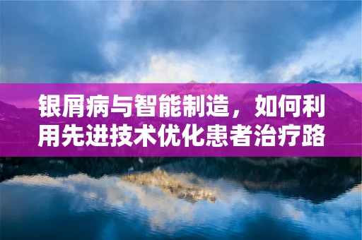 银屑病与智能制造，如何利用先进技术优化患者治疗路径？