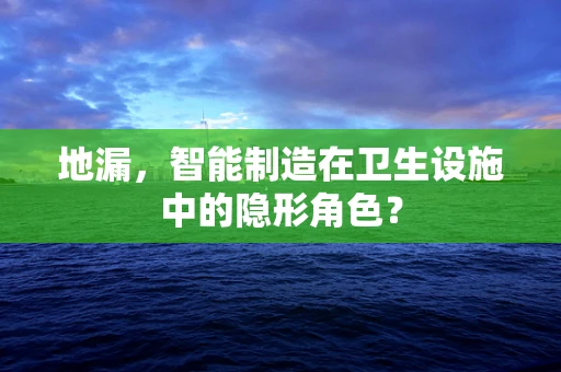 地漏，智能制造在卫生设施中的隐形角色？