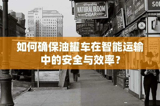 如何确保油罐车在智能运输中的安全与效率？