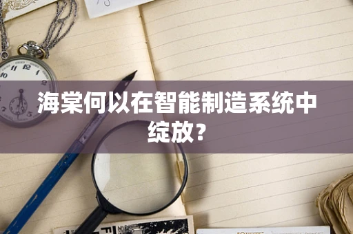 海棠何以在智能制造系统中绽放？