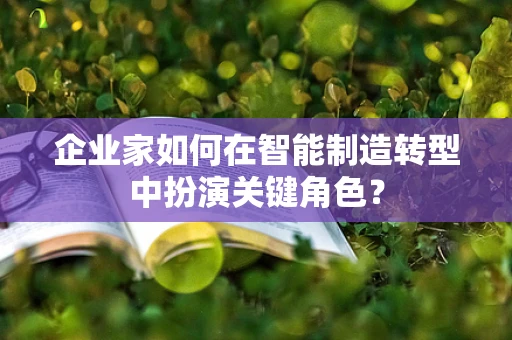 企业家如何在智能制造转型中扮演关键角色？