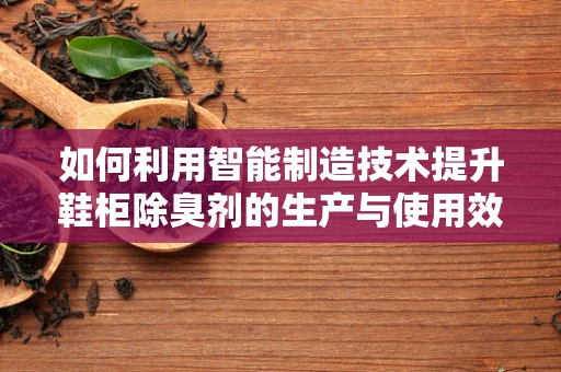 如何利用智能制造技术提升鞋柜除臭剂的生产与使用效率？