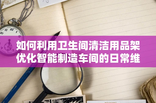 如何利用卫生间清洁用品架优化智能制造车间的日常维护？