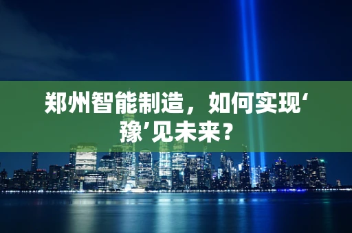 郑州智能制造，如何实现‘豫’见未来？