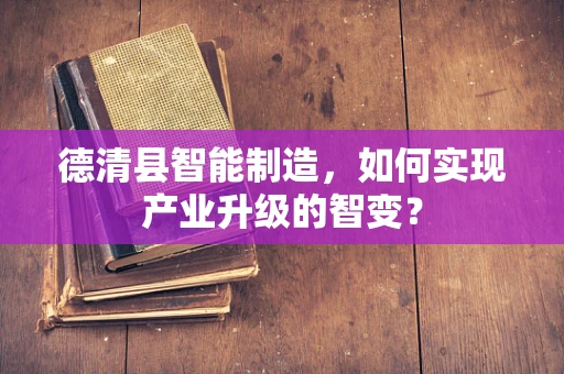 德清县智能制造，如何实现产业升级的智变？