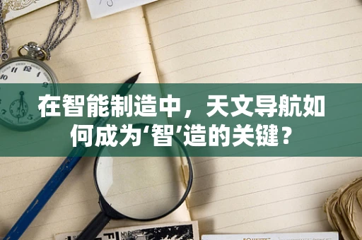 在智能制造中，天文导航如何成为‘智’造的关键？