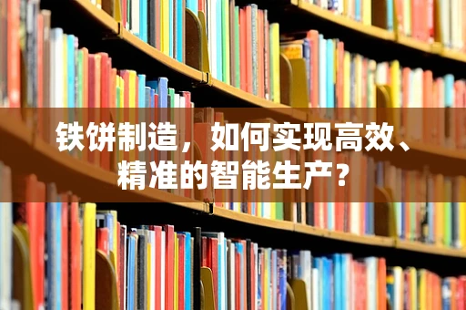 铁饼制造，如何实现高效、精准的智能生产？