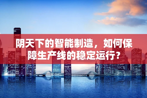 阴天下的智能制造，如何保障生产线的稳定运行？