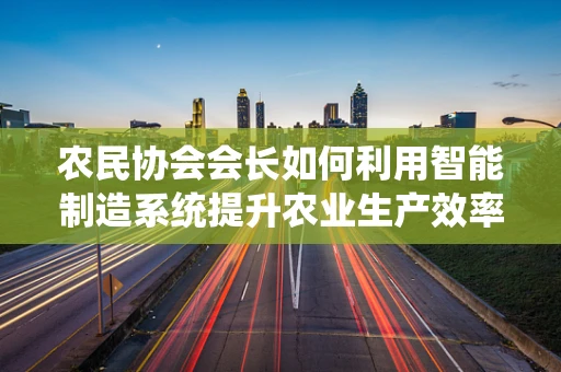 农民协会会长如何利用智能制造系统提升农业生产效率？