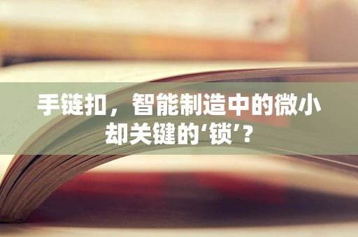 手链扣，智能制造中的微小却关键的‘锁’？