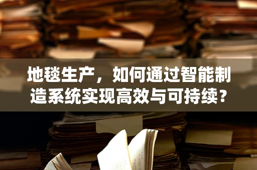 地毯生产，如何通过智能制造系统实现高效与可持续？