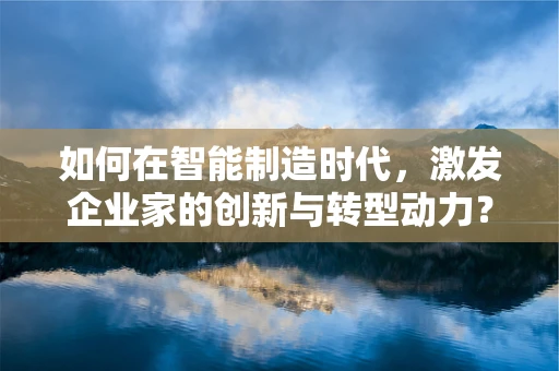 如何在智能制造时代，激发企业家的创新与转型动力？