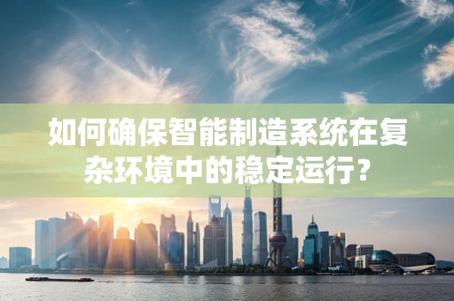 如何确保智能制造系统在复杂环境中的稳定运行？