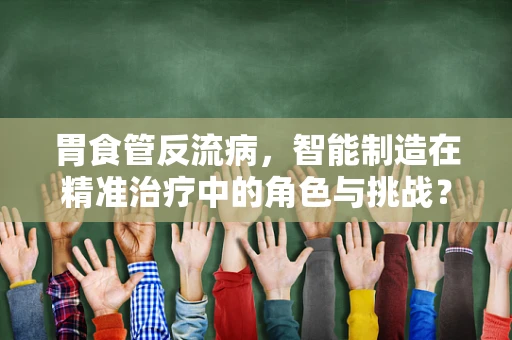 胃食管反流病，智能制造在精准治疗中的角色与挑战？