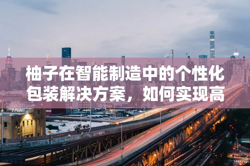 柚子在智能制造中的个性化包装解决方案，如何实现高效与美学的完美融合？