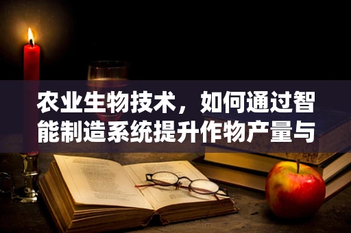 农业生物技术，如何通过智能制造系统提升作物产量与抗逆性？